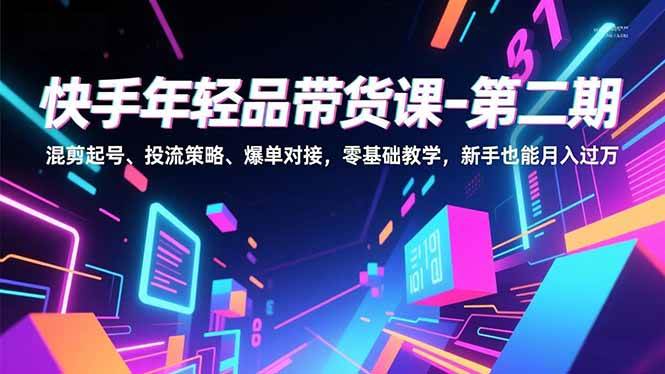 (12.22)快手年轻品带货课-第二期，混剪起号、投流策略、爆单对接，零基础教学，新手也能月入过万