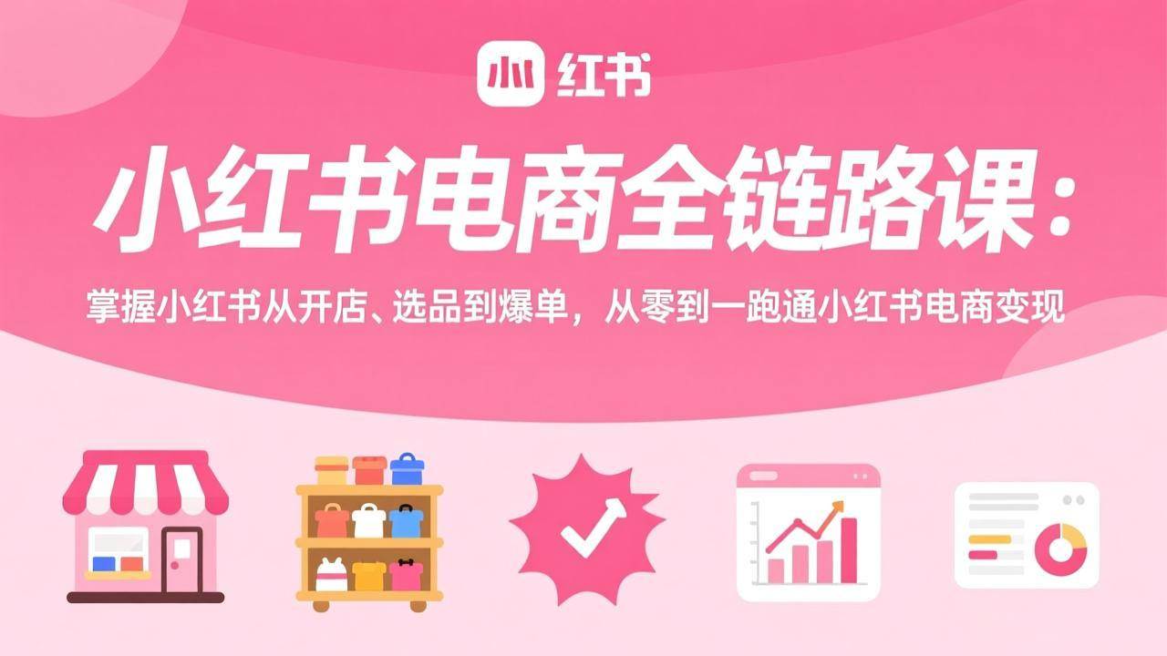 (2.25)小红书电商全链路课：掌握小红书从开店、选品到爆单，从零到一跑通小红书电商变现